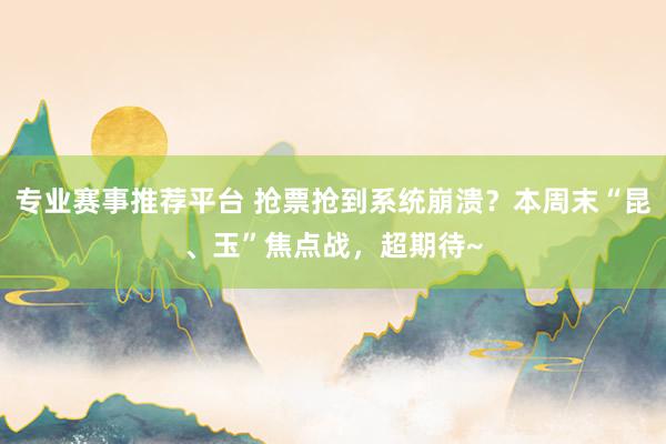 专业赛事推荐平台 抢票抢到系统崩溃？本周末“昆、玉”焦点战，超期待~