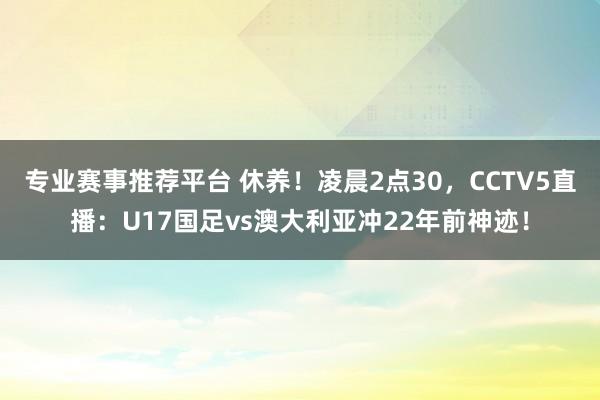专业赛事推荐平台 休养！凌晨2点30，CCTV5直播：U17国足vs澳大利亚冲22年前神迹！