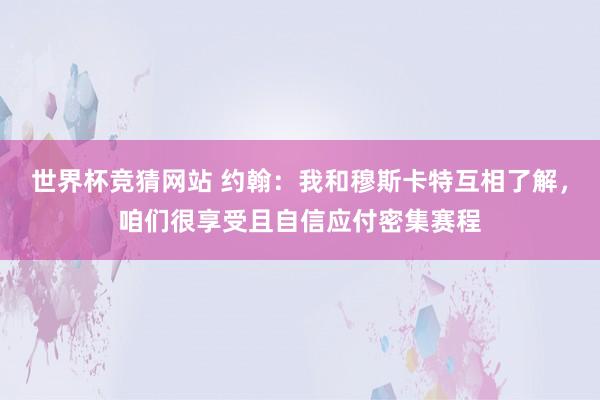 世界杯竞猜网站 约翰：我和穆斯卡特互相了解，咱们很享受且自信应付密集赛程