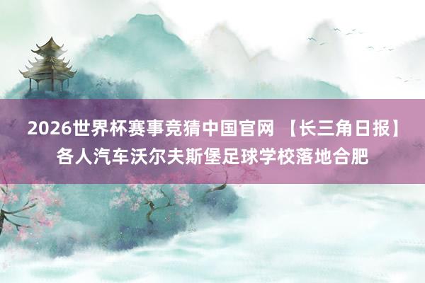 2026世界杯赛事竞猜中国官网 【长三角日报】各人汽车沃尔夫斯堡足球学校落地合肥