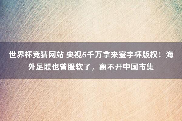 世界杯竞猜网站 央视6千万拿来寰宇杯版权！海外足联也曾服软了，离不开中国市集