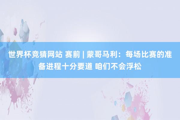 世界杯竞猜网站 赛前 | 蒙哥马利：每场比赛的准备进程十分要道 咱们不会浮松