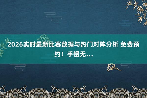 2026实时最新比赛数据与热门对阵分析 免费预约！手慢无…