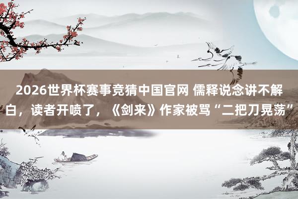 2026世界杯赛事竞猜中国官网 儒释说念讲不解白，读者开喷了，《剑来》作家被骂“二把刀晃荡”