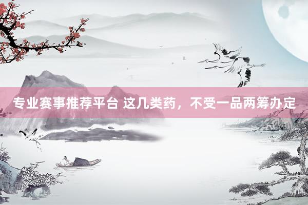 专业赛事推荐平台 这几类药，不受一品两筹办定
