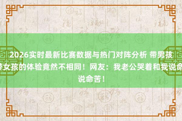 2026实时最新比赛数据与热门对阵分析 带男孩和带女孩的体验竟然不相同！网友：我老公哭着和我说命苦！