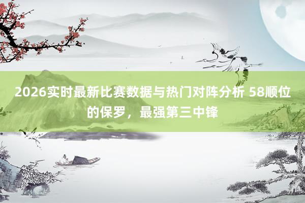 2026实时最新比赛数据与热门对阵分析 58顺位的保罗，最强第三中锋