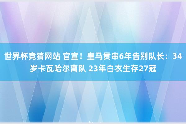 世界杯竞猜网站 官宣！皇马贯串6年告别队长：34岁卡瓦哈尔离队 23年白衣生存27冠