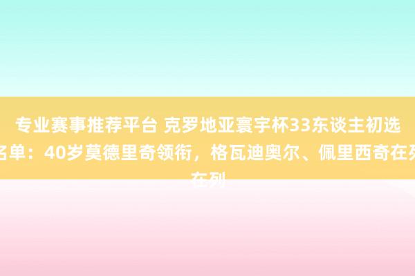专业赛事推荐平台 克罗地亚寰宇杯33东谈主初选名单：40岁莫德里奇领衔，格瓦迪奥尔、佩里西奇在列
