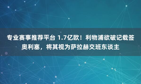 专业赛事推荐平台 1.7亿欧！利物浦欲破记载签奥利塞，将其视为萨拉赫交班东谈主