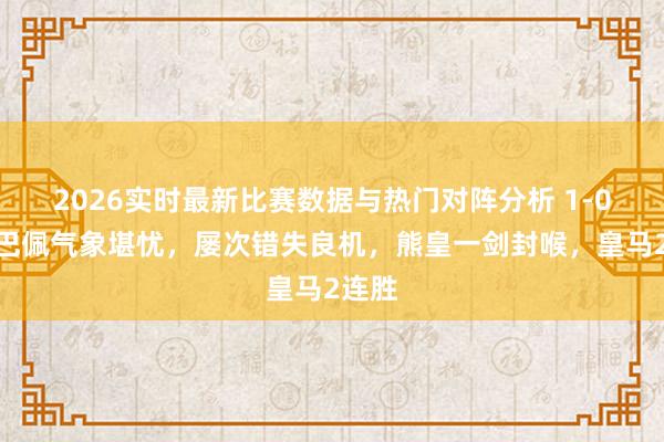 2026实时最新比赛数据与热门对阵分析 1-0！姆巴佩气象堪忧，屡次错失良机，熊皇一剑封喉，皇马2连胜