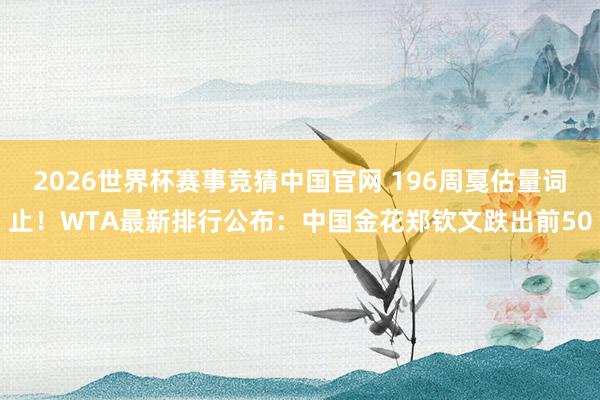 2026世界杯赛事竞猜中国官网 196周戛估量词止！WTA最新排行公布：中国金花郑钦文跌出前50