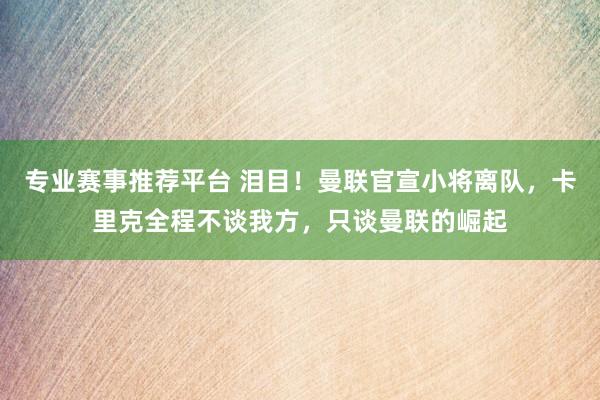 专业赛事推荐平台 泪目！曼联官宣小将离队，卡里克全程不谈我方，只谈曼联的崛起