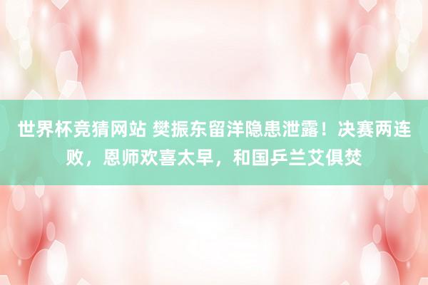 世界杯竞猜网站 樊振东留洋隐患泄露！决赛两连败，恩师欢喜太早，和国乒兰艾俱焚
