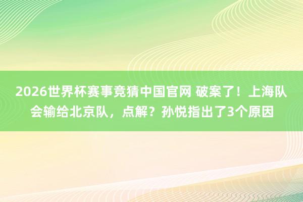2026世界杯赛事竞猜中国官网 破案了！上海队会输给北京队，点解？孙悦指出了3个原因