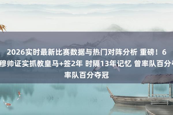 2026实时最新比赛数据与热门对阵分析 重磅！63岁穆帅证实抓教皇马+签2年 时隔13年记忆 曾率队百分夺冠