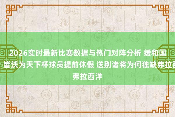 2026实时最新比赛数据与热门对阵分析 缓和国米！皆沃为天下杯球员提前休假 送别诸将为何独缺弗拉西洋