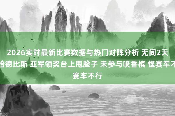 2026实时最新比赛数据与热门对阵分析 无间2天输给德比斯 亚军领奖台上甩脸子 未参与喷香槟 怪赛车不行