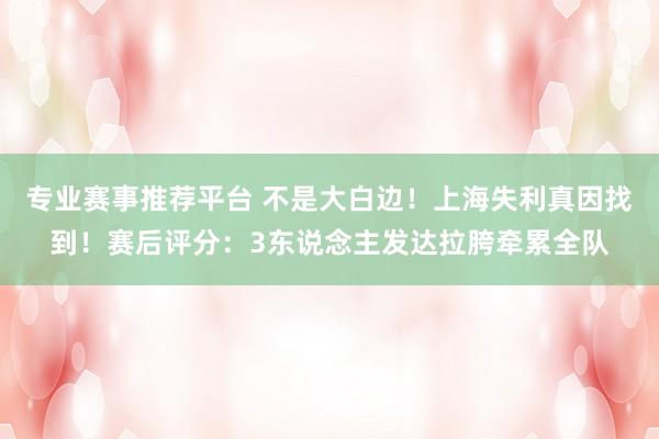 专业赛事推荐平台 不是大白边！上海失利真因找到！赛后评分：3东说念主发达拉胯牵累全队