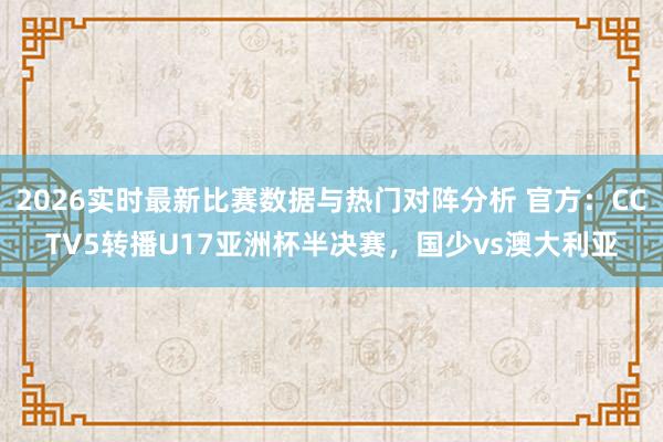 2026实时最新比赛数据与热门对阵分析 官方：CCTV5转播U17亚洲杯半决赛，国少vs澳大利亚