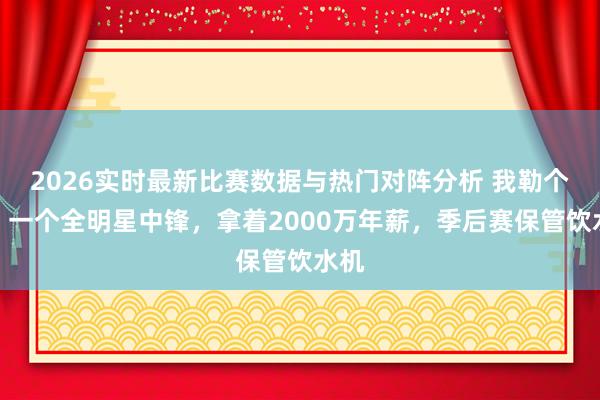 2026实时最新比赛数据与热门对阵分析 我勒个去！一个全明星中锋，拿着2000万年薪，季后赛保管饮水机