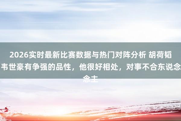 2026实时最新比赛数据与热门对阵分析 胡荷韬：韦世豪有争强的品性，他很好相处，对事不合东说念主