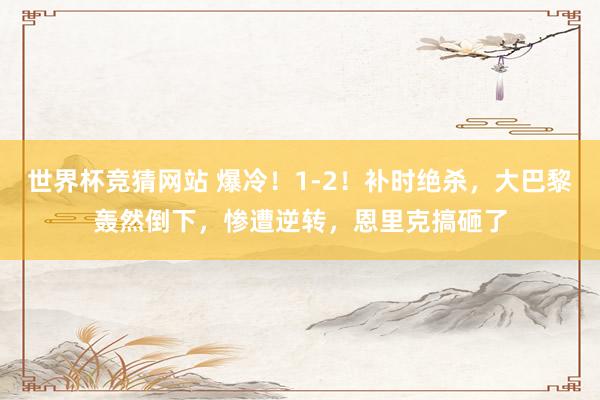 世界杯竞猜网站 爆冷！1-2！补时绝杀，大巴黎轰然倒下，惨遭逆转，恩里克搞砸了