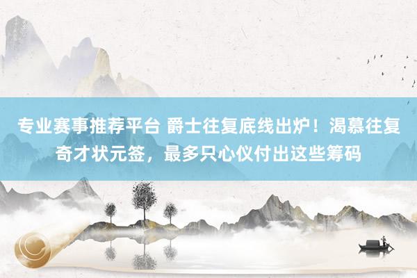 专业赛事推荐平台 爵士往复底线出炉！渴慕往复奇才状元签，最多只心仪付出这些筹码