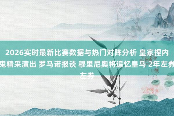 2026实时最新比赛数据与热门对阵分析 皇家捏内鬼精采演出 罗马诺报谈 穆里尼奥将追忆皇马 2年左券