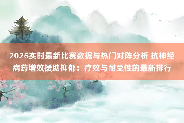 2026实时最新比赛数据与热门对阵分析 抗神经病药增效援助抑郁：疗效与耐受性的最新排行