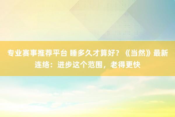 专业赛事推荐平台 睡多久才算好？《当然》最新连络：进步这个范围，老得更快