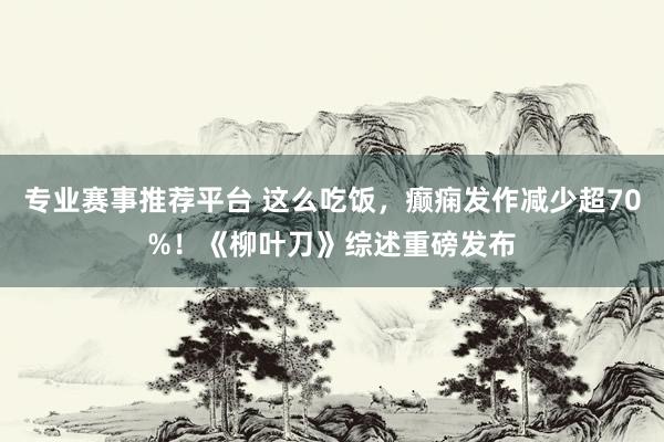 专业赛事推荐平台 这么吃饭，癫痫发作减少超70%！《柳叶刀》综述重磅发布