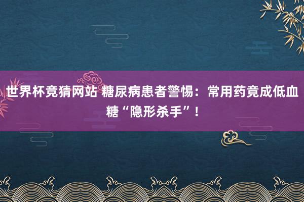世界杯竞猜网站 糖尿病患者警惕：常用药竟成低血糖“隐形杀手”！