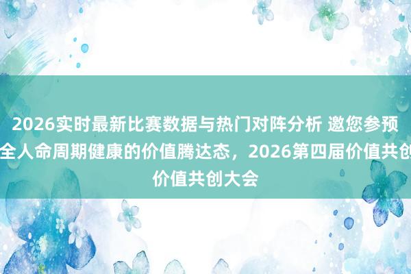 2026实时最新比赛数据与热门对阵分析 邀您参预|构建全人命周期健康的价值腾达态，2026第四届价值共创大会