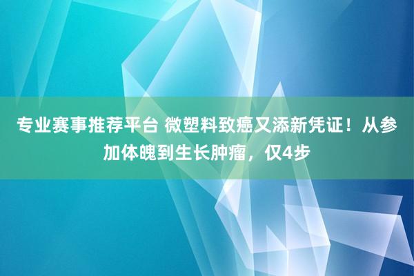 专业赛事推荐平台 微塑料致癌又添新凭证！从参加体魄到生长肿瘤，仅4步
