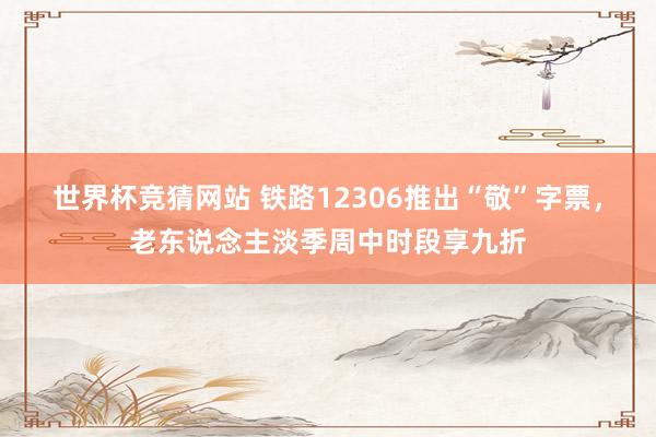 世界杯竞猜网站 铁路12306推出“敬”字票，老东说念主淡季周中时段享九折