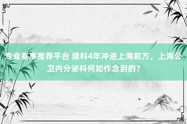 专业赛事推荐平台 建科4年冲进上海前方，上海公卫内分泌科何如作念到的？