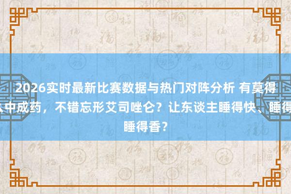 2026实时最新比赛数据与热门对阵分析 有莫得什么中成药，不错忘形艾司唑仑？让东谈主睡得快、睡得香？