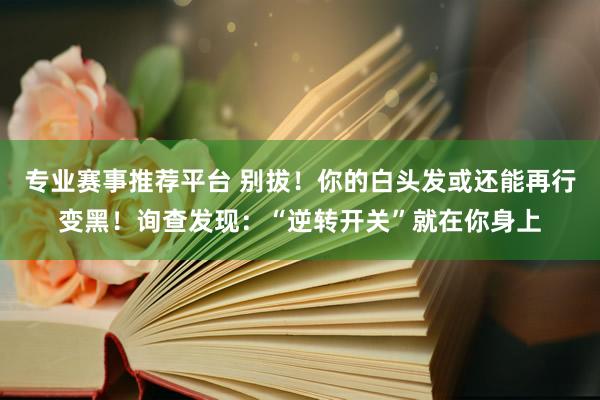 专业赛事推荐平台 别拔！你的白头发或还能再行变黑！询查发现：“逆转开关”就在你身上
