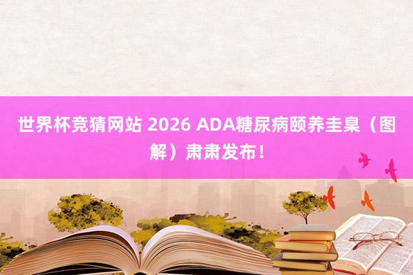 世界杯竞猜网站 2026 ADA糖尿病颐养圭臬（图解）肃肃发布！