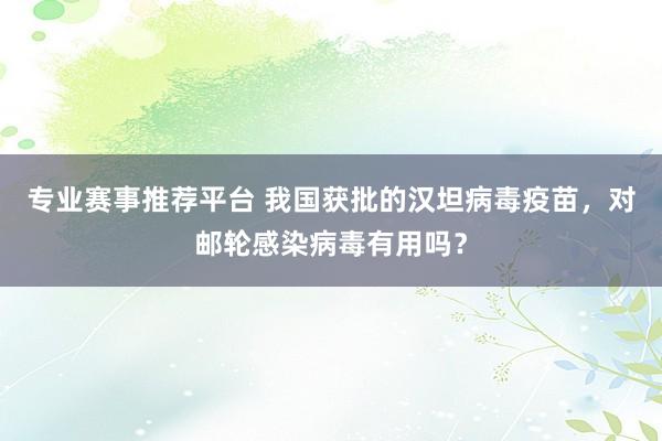 专业赛事推荐平台 我国获批的汉坦病毒疫苗，对邮轮感染病毒有用吗？