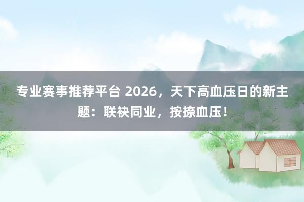 专业赛事推荐平台 2026，天下高血压日的新主题：联袂同业，按捺血压！