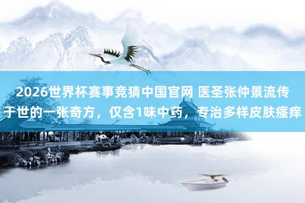 2026世界杯赛事竞猜中国官网 医圣张仲景流传于世的一张奇方，仅含1味中药，专治多样皮肤瘙痒