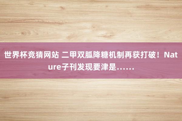 世界杯竞猜网站 二甲双胍降糖机制再获打破！Nature子刊发现要津是……