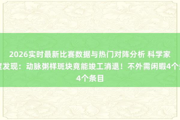 2026实时最新比赛数据与热门对阵分析 科学家初度发现：动脉粥样斑块竟能竣工消退！不外需闲暇4个条目