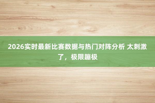 2026实时最新比赛数据与热门对阵分析 太刺激了，极限蹦极