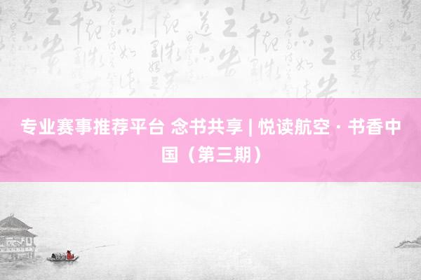 专业赛事推荐平台 念书共享 | 悦读航空 · 书香中国（第三期）
