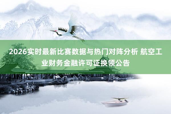 2026实时最新比赛数据与热门对阵分析 航空工业财务金融许可证换领公告