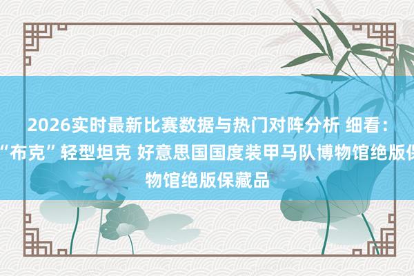 2026实时最新比赛数据与热门对阵分析 细看：M10“布克”轻型坦克 好意思国国度装甲马队博物馆绝版保藏品