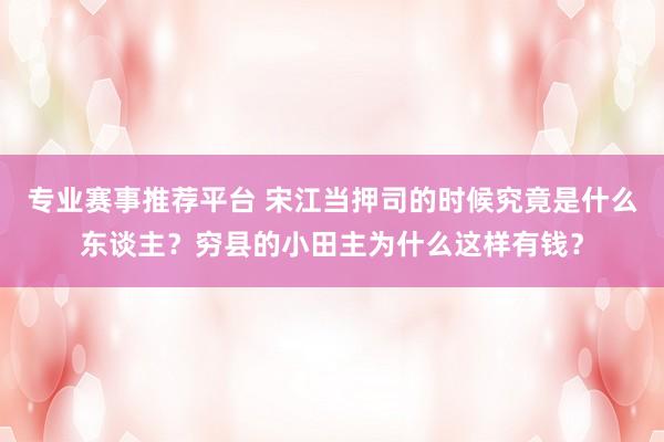 专业赛事推荐平台 宋江当押司的时候究竟是什么东谈主？穷县的小田主为什么这样有钱？